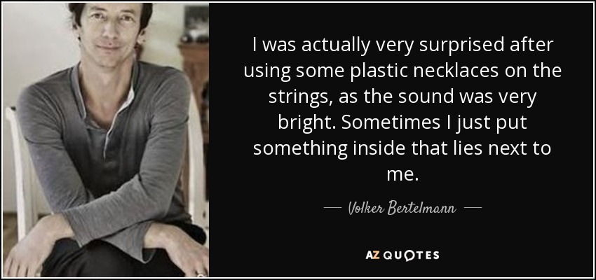I was actually very surprised after using some plastic necklaces on the strings, as the sound was very bright. Sometimes I just put something inside that lies next to me. - Volker Bertelmann
