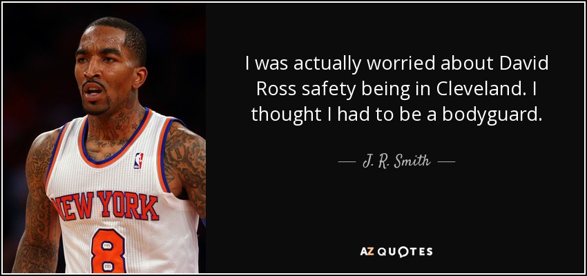 I was actually worried about David Ross safety being in Cleveland. I thought I had to be a bodyguard. - J. R. Smith