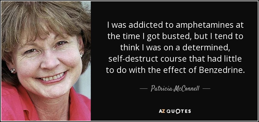 I was addicted to amphetamines at the time I got busted, but I tend to think I was on a determined, self-destruct course that had little to do with the effect of Benzedrine. - Patricia McConnell