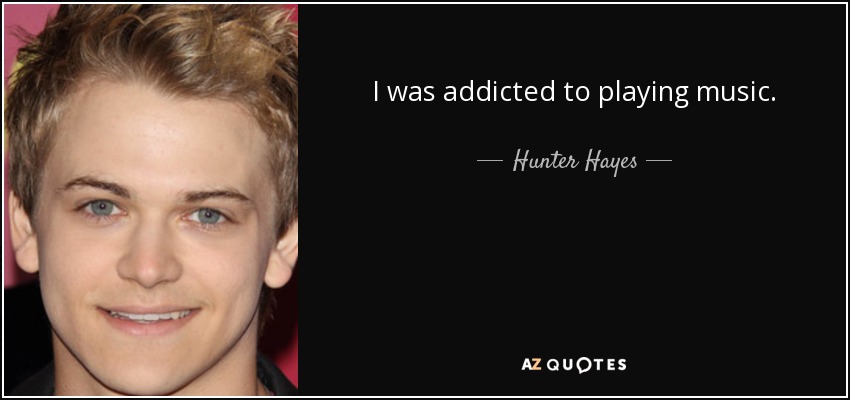 I was addicted to playing music. - Hunter Hayes