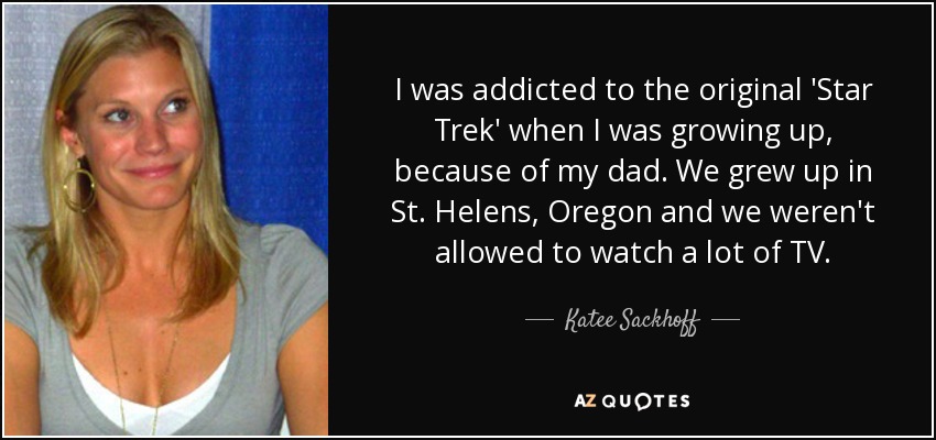 I was addicted to the original 'Star Trek' when I was growing up, because of my dad. We grew up in St. Helens, Oregon and we weren't allowed to watch a lot of TV. - Katee Sackhoff