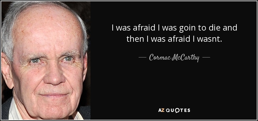 I was afraid I was goin to die and then I was afraid I wasnt. - Cormac McCarthy