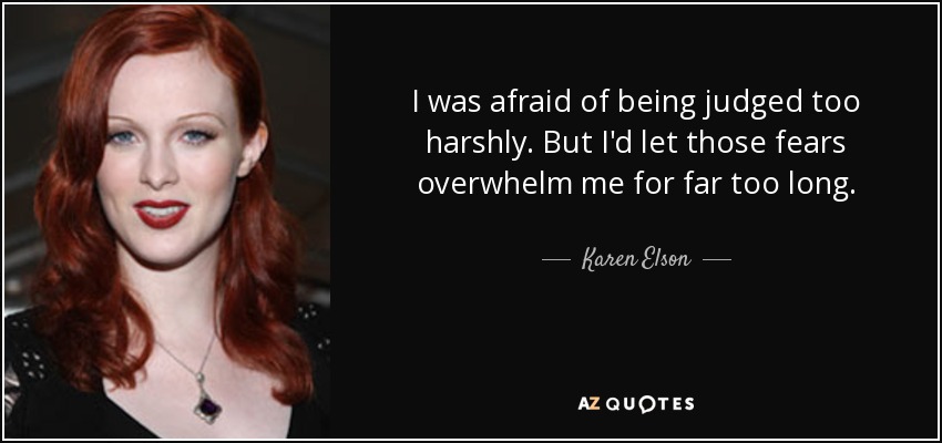 I was afraid of being judged too harshly. But I'd let those fears overwhelm me for far too long. - Karen Elson