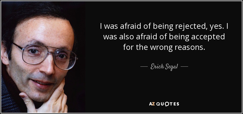 I was afraid of being rejected, yes. I was also afraid of being accepted for the wrong reasons. - Erich Segal