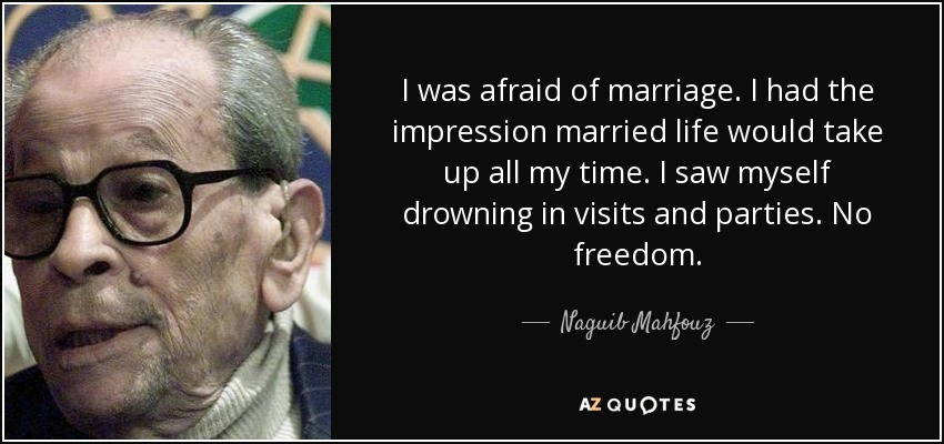 I was afraid of marriage. I had the impression married life would take up all my time. I saw myself drowning in visits and parties. No freedom. - Naguib Mahfouz