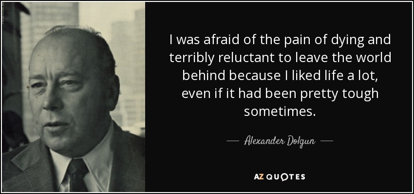 I was afraid of the pain of dying and terribly reluctant to leave the world behind because I liked life a lot, even if it had been pretty tough sometimes. - Alexander Dolgun