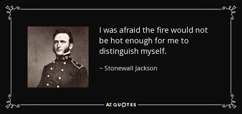 I was afraid the fire would not be hot enough for me to distinguish myself. - Stonewall Jackson