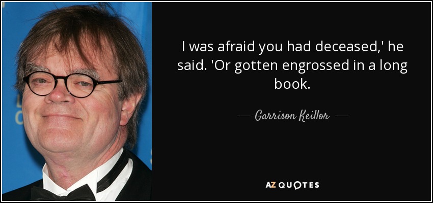 I was afraid you had deceased,' he said. 'Or gotten engrossed in a long book. - Garrison Keillor