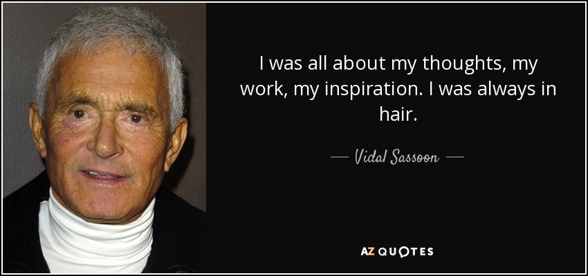 I was all about my thoughts, my work, my inspiration. I was always in hair. - Vidal Sassoon
