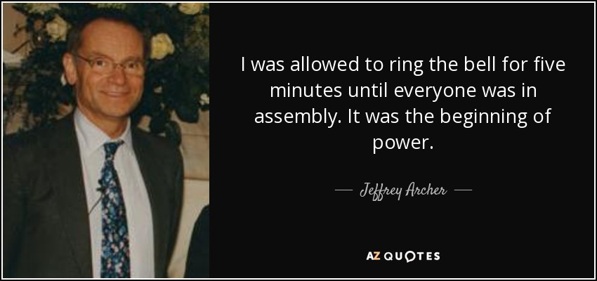 I was allowed to ring the bell for five minutes until everyone was in assembly. It was the beginning of power. - Jeffrey Archer