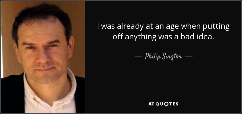 I was already at an age when putting off anything was a bad idea. - Philip Sington