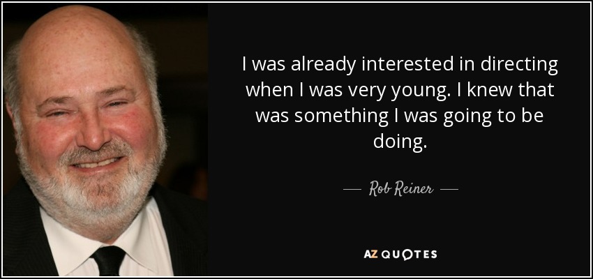 I was already interested in directing when I was very young. I knew that was something I was going to be doing. - Rob Reiner