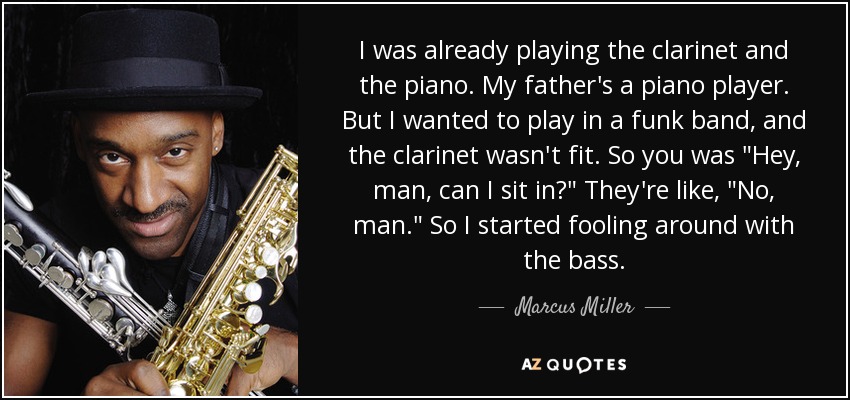 I was already playing the clarinet and the piano. My father's a piano player. But I wanted to play in a funk band, and the clarinet wasn't fit. So you was 