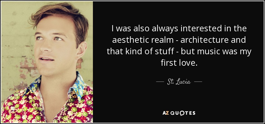 I was also always interested in the aesthetic realm - architecture and that kind of stuff - but music was my first love. - St. Lucia