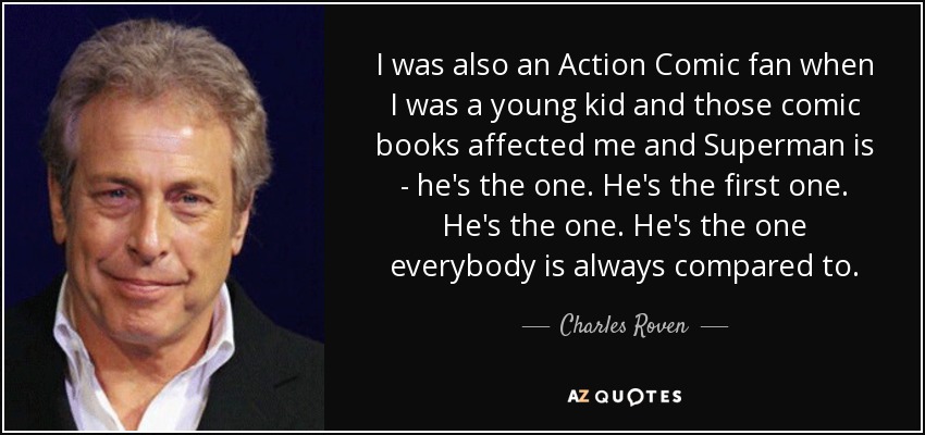 I was also an Action Comic fan when I was a young kid and those comic books affected me and Superman is - he's the one. He's the first one. He's the one. He's the one everybody is always compared to. - Charles Roven
