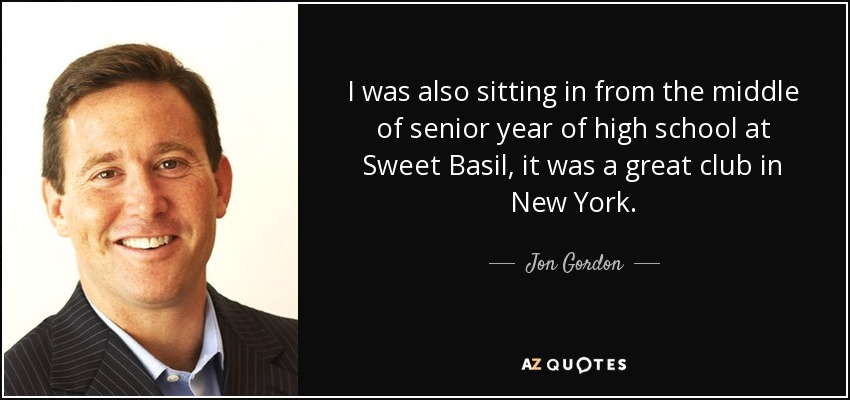 I was also sitting in from the middle of senior year of high school at Sweet Basil, it was a great club in New York. - Jon Gordon