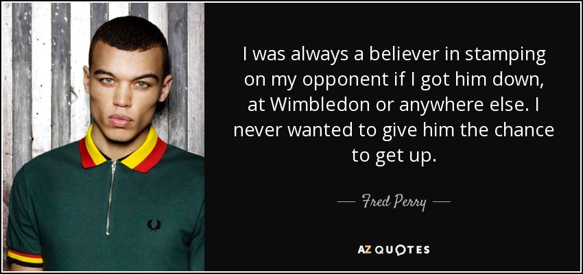I was always a believer in stamping on my opponent if I got him down, at Wimbledon or anywhere else. I never wanted to give him the chance to get up. - Fred Perry
