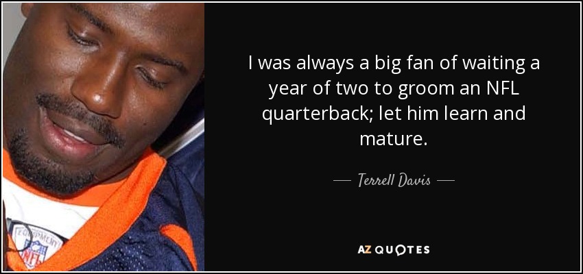 I was always a big fan of waiting a year of two to groom an NFL quarterback; let him learn and mature. - Terrell Davis