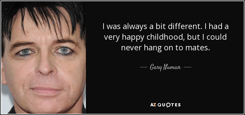 I was always a bit different. I had a very happy childhood, but I could never hang on to mates. - Gary Numan