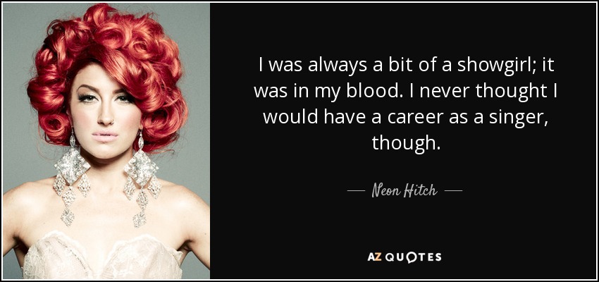 I was always a bit of a showgirl; it was in my blood. I never thought I would have a career as a singer, though. - Neon Hitch
