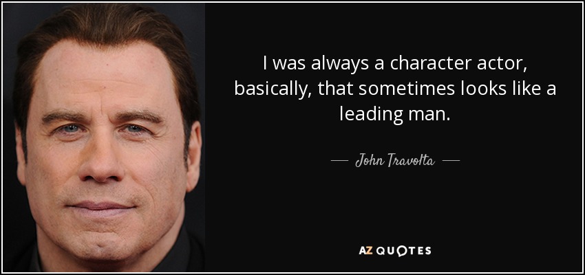 I was always a character actor, basically, that sometimes looks like a leading man. - John Travolta