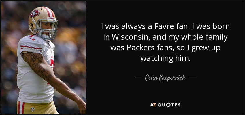 I was always a Favre fan. I was born in Wisconsin, and my whole family was Packers fans, so I grew up watching him. - Colin Kaepernick