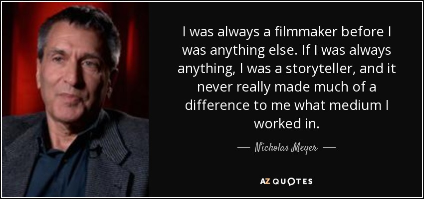 I was always a filmmaker before I was anything else. If I was always anything, I was a storyteller, and it never really made much of a difference to me what medium I worked in. - Nicholas Meyer