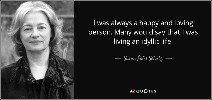 I was always a happy and loving person. Many would say that I was living an idyllic life. - Susan Polis Schutz