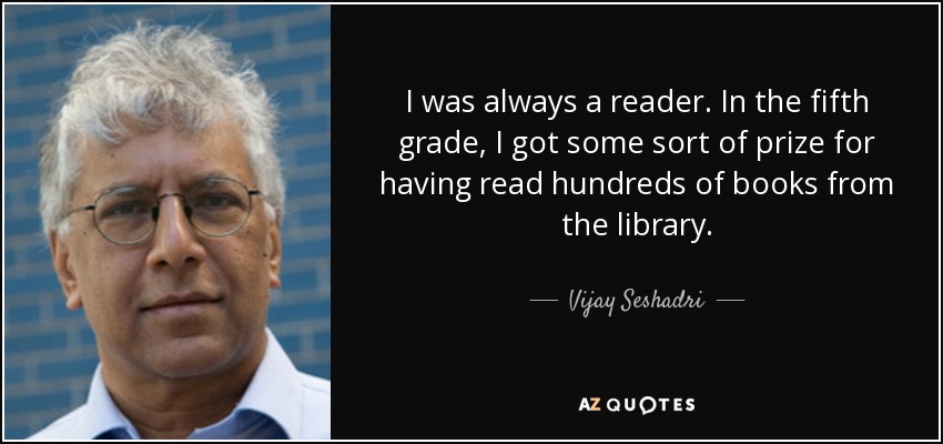 I was always a reader. In the fifth grade, I got some sort of prize for having read hundreds of books from the library. - Vijay Seshadri