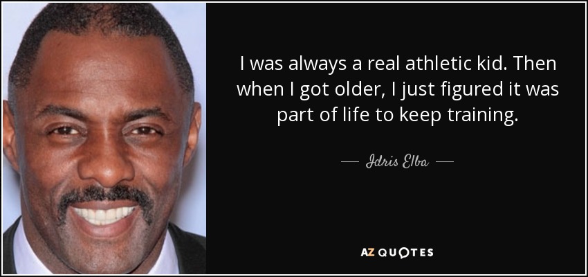 I was always a real athletic kid. Then when I got older, I just figured it was part of life to keep training. - Idris Elba