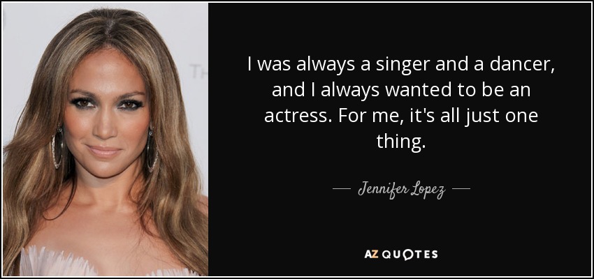 I was always a singer and a dancer, and I always wanted to be an actress. For me, it's all just one thing. - Jennifer Lopez