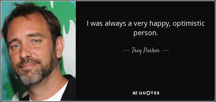 I was always a very happy, optimistic person. - Trey Parker