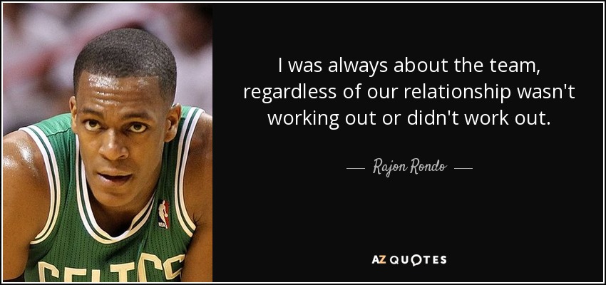 I was always about the team, regardless of our relationship wasn't working out or didn't work out. - Rajon Rondo