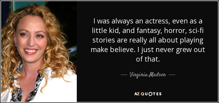 I was always an actress, even as a little kid, and fantasy, horror, sci-fi stories are really all about playing make believe. I just never grew out of that. - Virginia Madsen