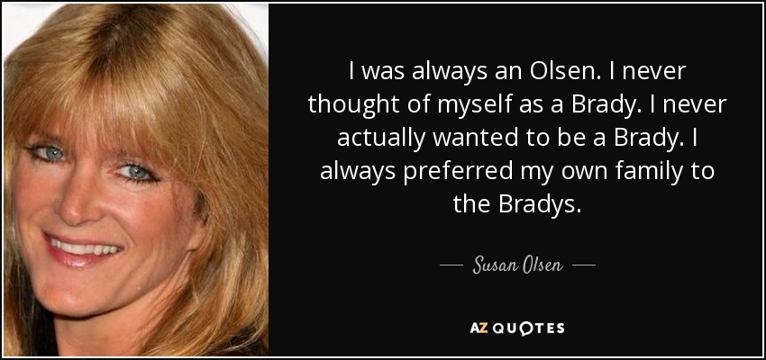 I was always an Olsen. I never thought of myself as a Brady. I never actually wanted to be a Brady. I always preferred my own family to the Bradys. - Susan Olsen