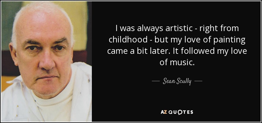 I was always artistic - right from childhood - but my love of painting came a bit later. It followed my love of music. - Sean Scully