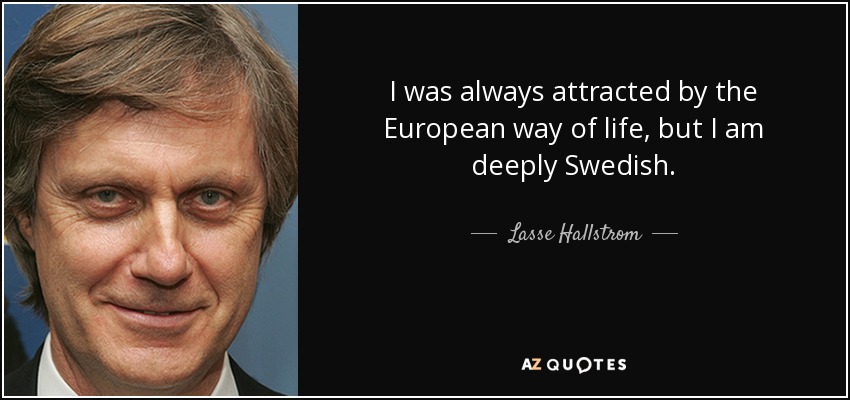 I was always attracted by the European way of life, but I am deeply Swedish. - Lasse Hallstrom