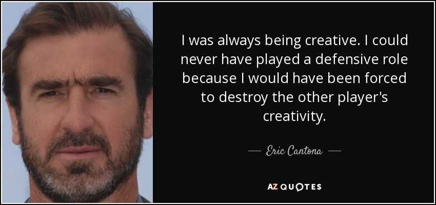 I was always being creative. I could never have played a defensive role because I would have been forced to destroy the other player's creativity. - Eric Cantona