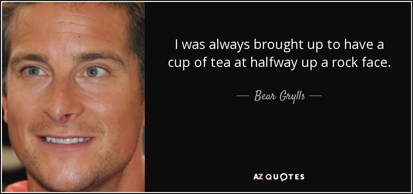 I was always brought up to have a cup of tea at halfway up a rock face. - Bear Grylls