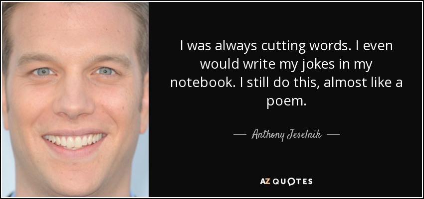 I was always cutting words. I even would write my jokes in my notebook. I still do this, almost like a poem. - Anthony Jeselnik