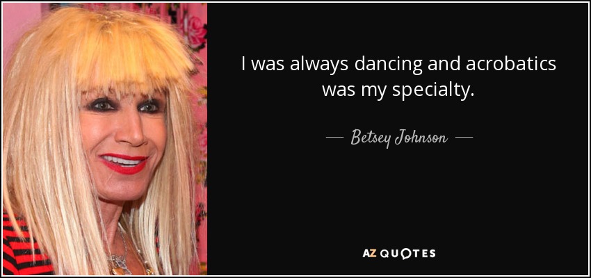I was always dancing and acrobatics was my specialty. - Betsey Johnson