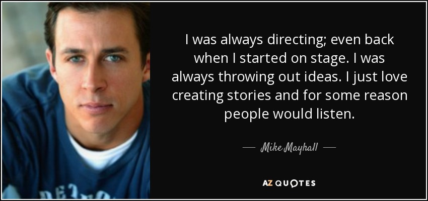 I was always directing; even back when I started on stage. I was always throwing out ideas. I just love creating stories and for some reason people would listen. - Mike Mayhall