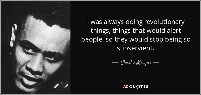 I was always doing revolutionary things, things that would alert people, so they would stop being so subservient. - Charles Mingus