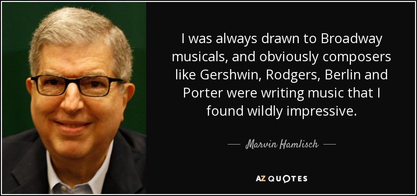 I was always drawn to Broadway musicals, and obviously composers like Gershwin, Rodgers, Berlin and Porter were writing music that I found wildly impressive. - Marvin Hamlisch
