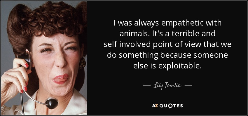 I was always empathetic with animals. It's a terrible and self-involved point of view that we do something because someone else is exploitable. - Lily Tomlin