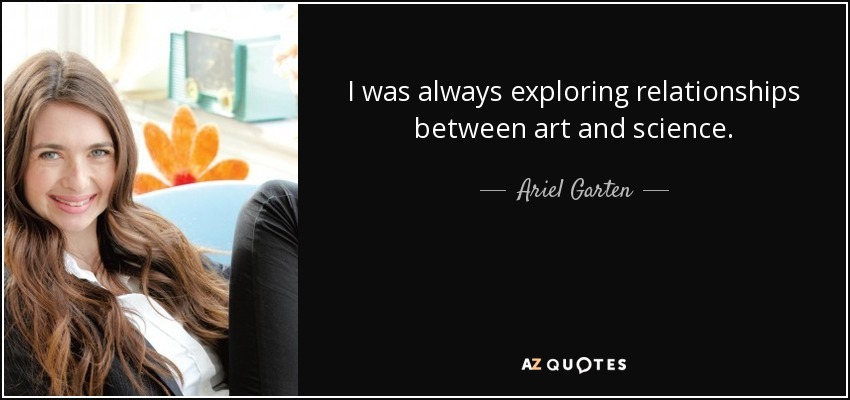 I was always exploring relationships between art and science. - Ariel Garten