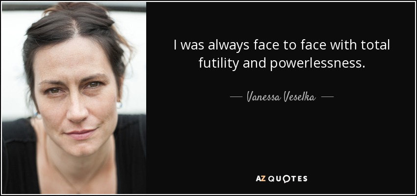 I was always face to face with total futility and powerlessness. - Vanessa Veselka