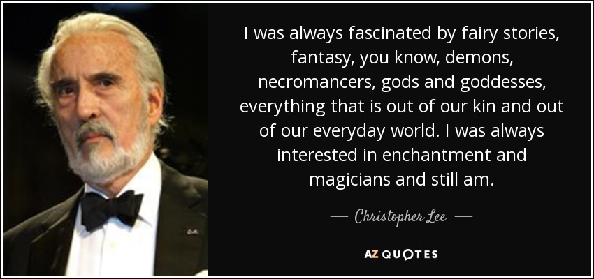 I was always fascinated by fairy stories, fantasy, you know, demons, necromancers, gods and goddesses, everything that is out of our kin and out of our everyday world. I was always interested in enchantment and magicians and still am. - Christopher Lee