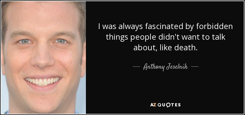 I was always fascinated by forbidden things people didn't want to talk about, like death. - Anthony Jeselnik