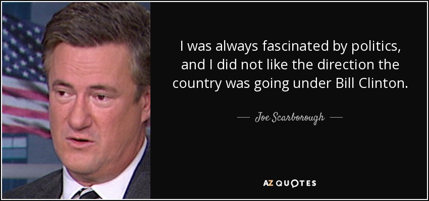 I was always fascinated by politics, and I did not like the direction the country was going under Bill Clinton. - Joe Scarborough